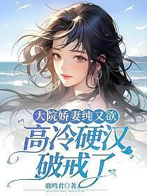 大院娇妻纯又欲，高冷硬汉破戒了