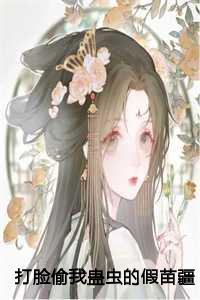 打脸偷我蛊虫的假苗疆圣女祝青结局+番外 打脸偷我蛊虫的假苗疆圣女祝青结局+番外