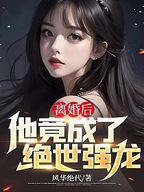 离婚后,他竟成了绝世强龙 离婚后,他竟成了绝世强龙