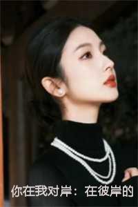 你在我对岸:在彼岸的你全文+后续 你在我对岸:在彼岸的你全文+后续