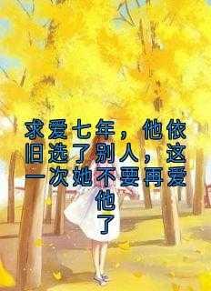 求爱七年,他依旧选了别人,这一次她不要再爱他了 求爱七年,他依旧选了别人,这一次她不要再爱他了