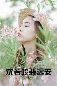 沈若皎裴远安全文阅读 沈若皎裴远安全文阅读