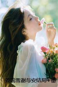 姜瑞雪谢与安结局+番外:雪落时无声小说 姜瑞雪谢与安结局+番外:雪落时无声小说