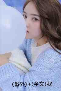(番外)+(全文)我是你的猫:结局+番外+完结 (番外)+(全文)我是你的猫:结局+番外+完结