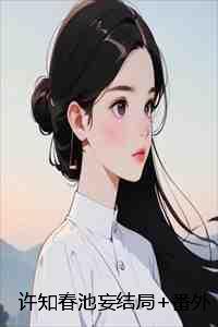 许知春池妄结局+番外:爱已随风散小说 许知春池妄结局+番外:爱已随风散小说