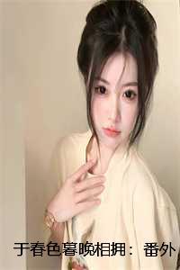 于春色暮晚相拥:番外+小说+全文 于春色暮晚相拥:番外+小说+全文