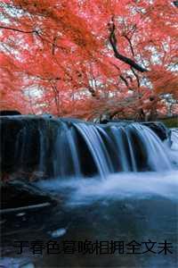 于春色暮晚相拥全文未删减:结局+番外 于春色暮晚相拥全文未删减:结局+番外