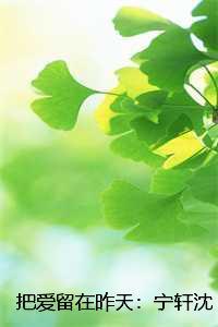 把爱留在昨天:宁轩沈清蓉柳清欢结局+番外 把爱留在昨天:宁轩沈清蓉柳清欢结局+番外