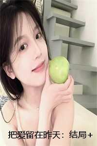 把爱留在昨天:结局+番外+完结 把爱留在昨天:结局+番外+完结