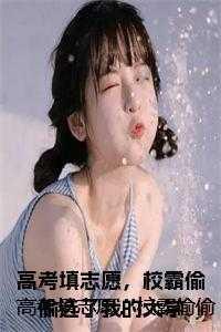 高考填志愿,校霸偷偷选了我的大学 高考填志愿,校霸偷偷选了我的大学