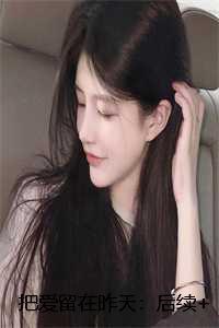 把爱留在昨天:后续+完结 把爱留在昨天:后续+完结