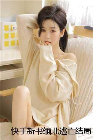 快手新书缅北逃亡结局+番外 快手新书缅北逃亡结局+番外
