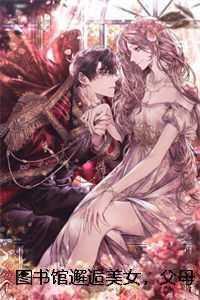 图书馆邂逅美女,父母阻拦缘分尽结局+番外 图书馆邂逅美女,父母阻拦缘分尽结局+番外