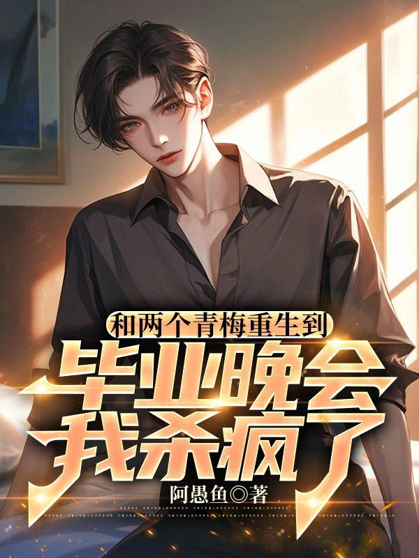 和两个青梅重生到毕业晚会,我杀疯了 和两个青梅重生到毕业晚会,我杀疯了