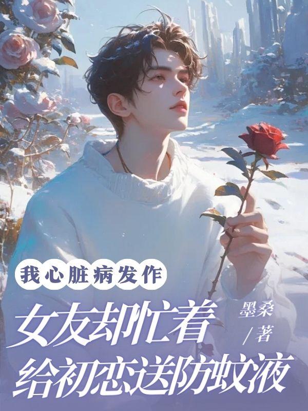 我心脏病发作,女友却忙着给初恋送防蚊液 我心脏病发作,女友却忙着给初恋送防蚊液