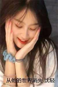 从他的世界消失 沈轻歌梁逸臻 从他的世界消失 沈轻歌梁逸臻