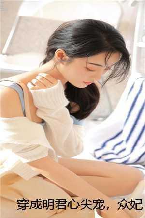 穿成明君心尖宠,众妃谄媚我开摆 赵无眠英琼楼 穿成明君心尖宠,众妃谄媚我开摆 赵无眠英琼楼