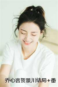 乔心言贺景川结局+番外:相见无因亦无期小说 乔心言贺景川结局+番外:相见无因亦无期小说