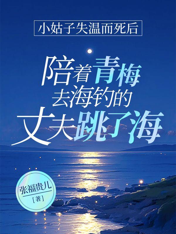 小姑子失温而死后,陪着青梅去海钓的丈夫跳了海 小姑子失温而死后,陪着青梅去海钓的丈夫跳了海