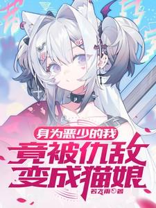 身为恶少的我竟被仇敌变成猫娘 身为恶少的我竟被仇敌变成猫娘