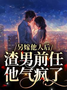 另嫁他人后,渣男前任他气疯了 另嫁他人后,渣男前任他气疯了