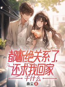 都断绝关系了,还求我回家干什么 都断绝关系了,还求我回家干什么