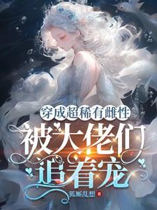 穿成超稀有雌性,被大佬们追着宠 穿成超稀有雌性,被大佬们追着宠