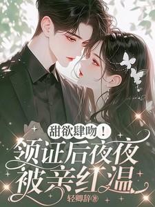 甜欲肆吻!领证后夜夜被亲红温 甜欲肆吻!领证后夜夜被亲红温