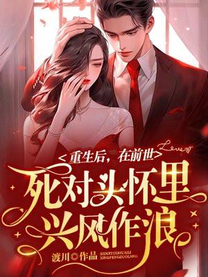 重生后在前世死对头怀里兴风作浪 重生后在前世死对头怀里兴风作浪