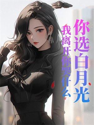 你选白月光，我离开你哭什么