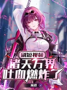 刷短视频，诸天万界吐血燃炸了！