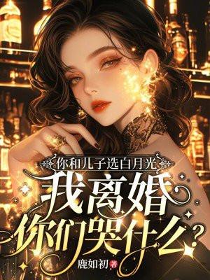 你和儿子选白月光,我离婚你们哭什么? 你和儿子选白月光,我离婚你们哭什么?