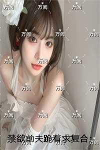 禁欲前夫跪着求复合：结局+番外在线品鉴