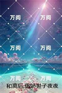 和离后，傲娇世子夜夜入房锁腰吻小说全文：全文+后续