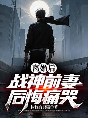 离婚后,战神前妻后悔痛哭 离婚后,战神前妻后悔痛哭