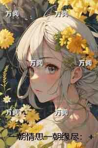 一朝情思一朝缘尽：+后续+结局必读爽文