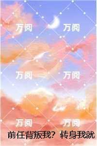 前任背叛我？转身我就遇良人：一口气读完