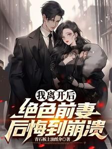 我离开后，绝色前妻后悔到崩溃