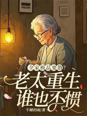 全家极品要散?老太重生谁也不惯 全家极品要散?老太重生谁也不惯