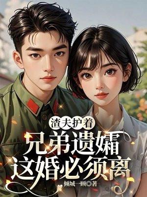 渣夫护着兄弟遗孀，这婚必须离