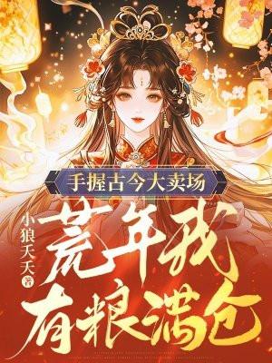 手握古今大卖场,荒年我有粮满仓 手握古今大卖场,荒年我有粮满仓