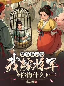 攀高枝另娶,我嫁将军你悔什么 攀高枝另娶,我嫁将军你悔什么