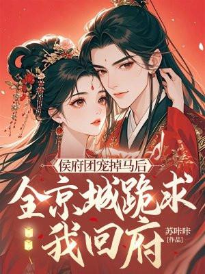 侯府团宠掉马后，全京城跪求我回府