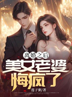 离婚之后,美女老婆悔疯了 离婚之后,美女老婆悔疯了