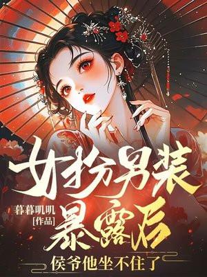 女扮男装暴露后，侯爷他坐不住了