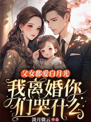 父女都爱白月光，我离婚你们哭什么