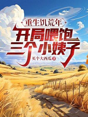 重生饥荒年，开局喂饱三个小姨子