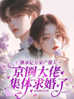 继承亿万家产那天，京圈大佬集体求婚了