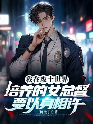 我在废土世界培养的女总督要以身相许