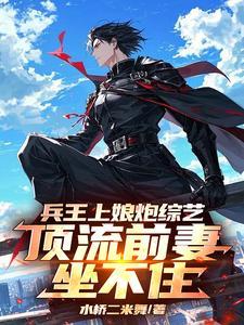 兵王上娘炮综艺，顶流前妻坐不住